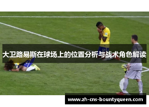 大卫路易斯在球场上的位置分析与战术角色解读