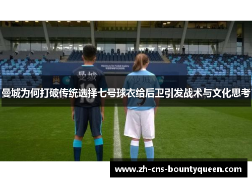 曼城为何打破传统选择七号球衣给后卫引发战术与文化思考
