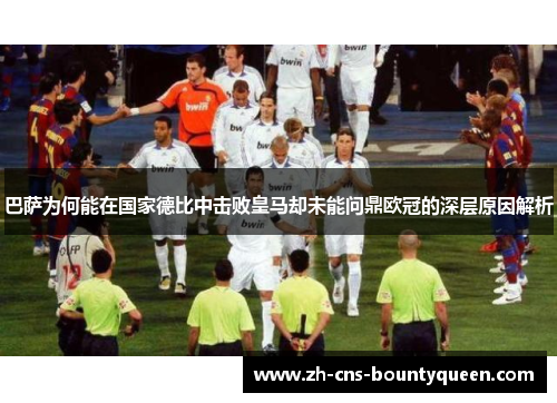 巴萨为何能在国家德比中击败皇马却未能问鼎欧冠的深层原因解析