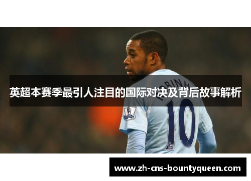 英超本赛季最引人注目的国际对决及背后故事解析 英超本赛季最引人注目的国际对决及背后故事解析