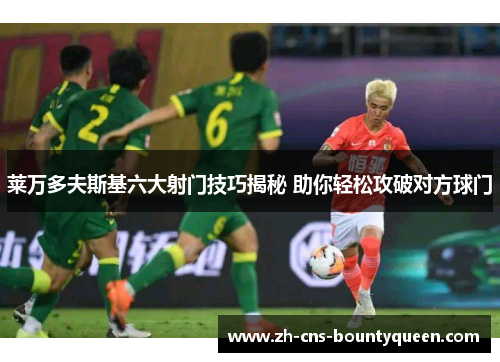 莱万多夫斯基六大射门技巧揭秘 助你轻松攻破对方球门