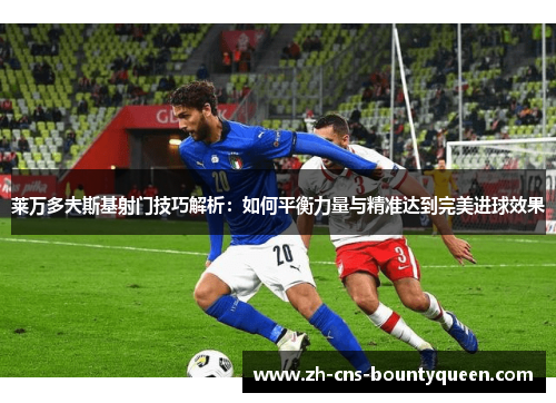 莱万多夫斯基射门技巧解析：如何平衡力量与精准达到完美进球效果