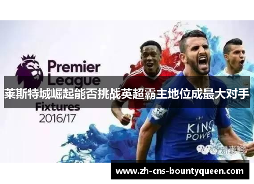 莱斯特城崛起能否挑战英超霸主地位成最大对手 莱斯特城崛起能否挑战英超霸主地位成最大对手