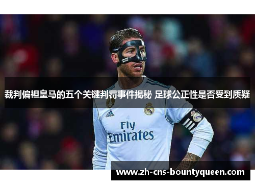 裁判偏袒皇马的五个关键判罚事件揭秘 足球公正性是否受到质疑 裁判偏袒皇马的五个关键判罚事件揭秘 足球公正性是否受到质疑