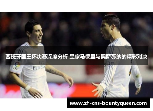 西班牙国王杯决赛深度分析 皇家马德里与奥萨苏纳的精彩对决 西班牙国王杯决赛深度分析 皇家马德里与奥萨苏纳的精彩对决