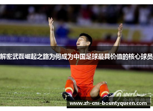 解密武磊崛起之路为何成为中国足球最具价值的核心球员