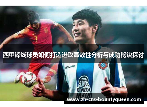 西甲锋线球员如何打造进攻高效性分析与成功秘诀探讨 西甲锋线球员如何打造进攻高效性分析与成功秘诀探讨