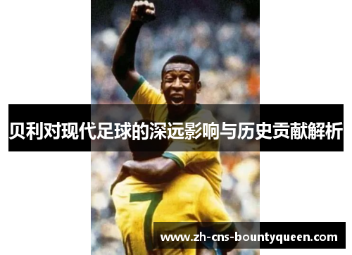 贝利对现代足球的深远影响与历史贡献解析 贝利对现代足球的深远影响与历史贡献解析