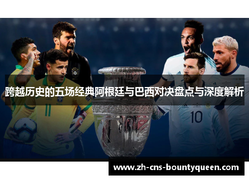 跨越历史的五场经典阿根廷与巴西对决盘点与深度解析 跨越历史的五场经典阿根廷与巴西对决盘点与深度解析