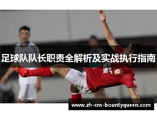 足球队队长职责全解析及实战执行指南 足球队队长职责全解析及实战执行指南