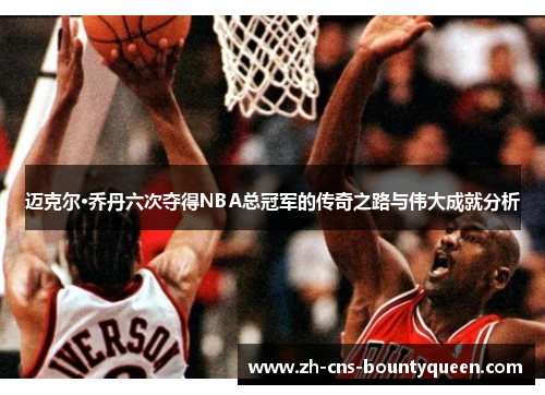 迈克尔·乔丹六次夺得NBA总冠军的传奇之路与伟大成就分析