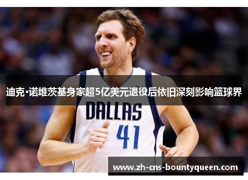 迪克·诺维茨基身家超5亿美元退役后依旧深刻影响篮球界 迪克·诺维茨基身家超5亿美元退役后依旧深刻影响篮球界