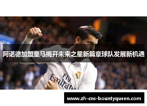阿诺德加盟皇马揭开未来之星新篇章球队发展新机遇 阿诺德加盟皇马揭开未来之星新篇章球队发展新机遇