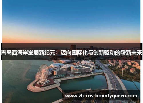 青岛西海岸发展新纪元:迈向国际化与创新驱动的崭新未来 青岛西海岸发展新纪元:迈向国际化与创新驱动的崭新未来