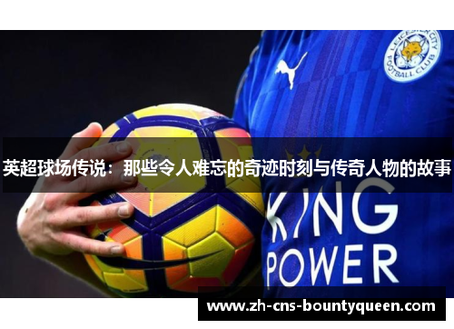 英超球场传说:那些令人难忘的奇迹时刻与传奇人物的故事 英超球场传说:那些令人难忘的奇迹时刻与传奇人物的故事