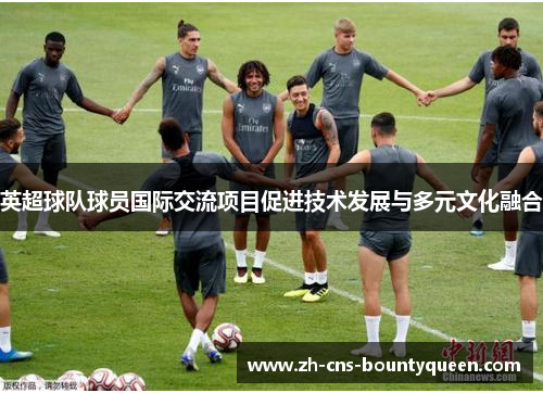 英超球队球员国际交流项目促进技术发展与多元文化融合