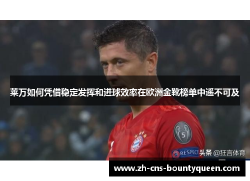 莱万如何凭借稳定发挥和进球效率在欧洲金靴榜单中遥不可及 莱万如何凭借稳定发挥和进球效率在欧洲金靴榜单中遥不可及