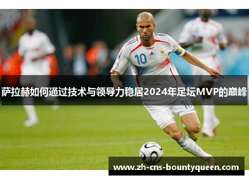 萨拉赫如何通过技术与领导力稳居2024年足坛MVP的巅峰 萨拉赫如何通过技术与领导力稳居2024年足坛MVP的巅峰