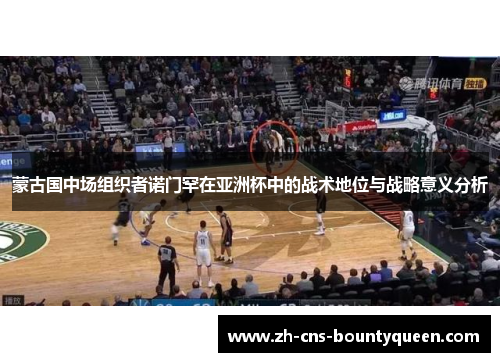 蒙古国中场组织者诺门罕在亚洲杯中的战术地位与战略意义分析 蒙古国中场组织者诺门罕在亚洲杯中的战术地位与战略意义分析