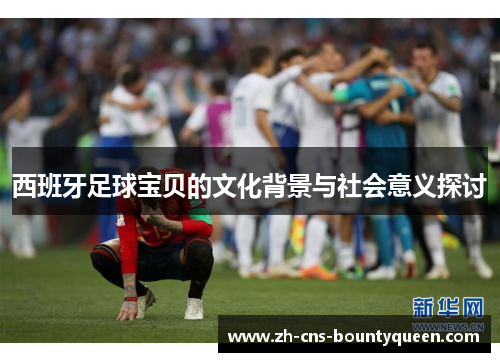 西班牙足球宝贝的文化背景与社会意义探讨 西班牙足球宝贝的文化背景与社会意义探讨