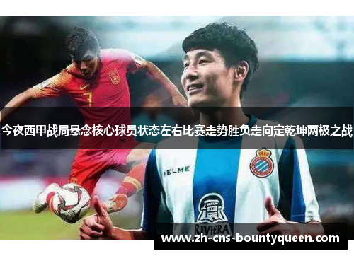 今夜西甲战局悬念核心球员状态左右比赛走势胜负走向定乾坤两极之战 今夜西甲战局悬念核心球员状态左右比赛走势胜负走向定乾坤两极之战