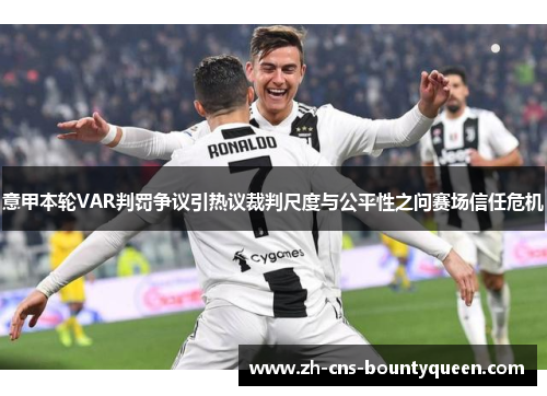 意甲本轮VAR判罚争议引热议裁判尺度与公平性之问赛场信任危机