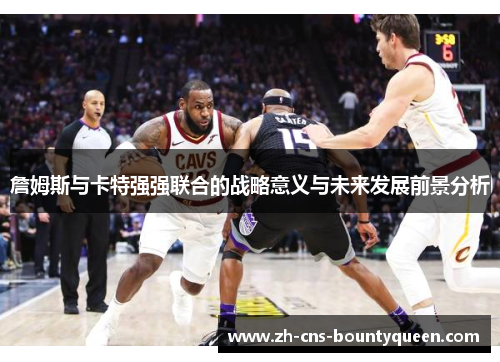 詹姆斯与卡特强强联合的战略意义与未来发展前景分析