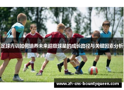 足球青训如何培养未来超级球星的成长路径与关键因素分析