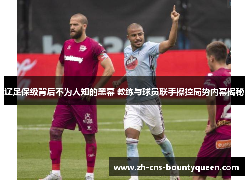 辽足保级背后不为人知的黑幕 教练与球员联手操控局势内幕揭秘