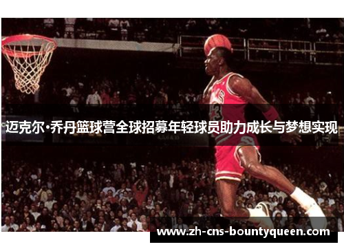 迈克尔·乔丹篮球营全球招募年轻球员助力成长与梦想实现 迈克尔·乔丹篮球营全球招募年轻球员助力成长与梦想实现