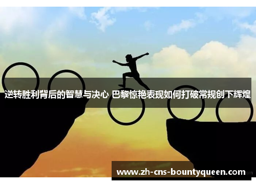 逆转胜利背后的智慧与决心 巴黎惊艳表现如何打破常规创下辉煌