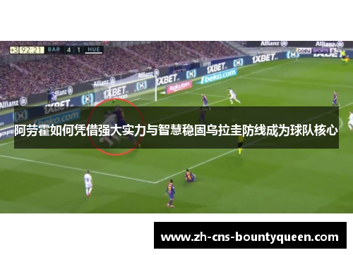 阿劳霍如何凭借强大实力与智慧稳固乌拉圭防线成为球队核心 阿劳霍如何凭借强大实力与智慧稳固乌拉圭防线成为球队核心