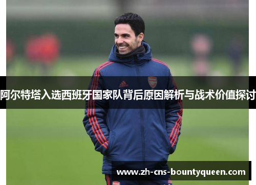 阿尔特塔入选西班牙国家队背后原因解析与战术价值探讨