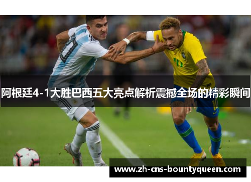 阿根廷4-1大胜巴西五大亮点解析震撼全场的精彩瞬间