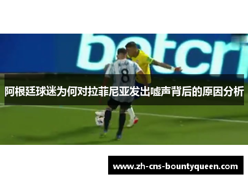 阿根廷球迷为何对拉菲尼亚发出嘘声背后的原因分析