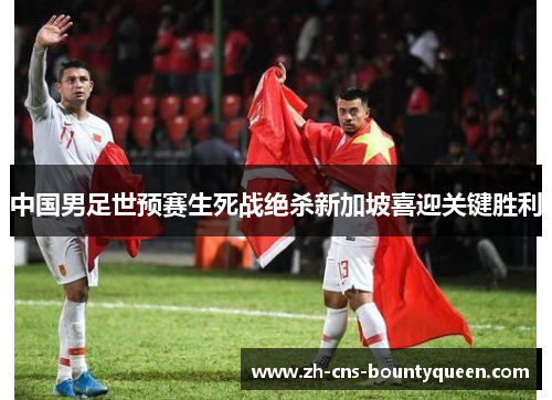 中国男足世预赛生死战绝杀新加坡喜迎关键胜利
