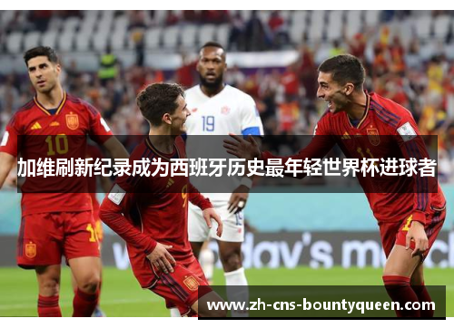 加维刷新纪录成为西班牙历史最年轻世界杯进球者 加维刷新纪录成为西班牙历史最年轻世界杯进球者