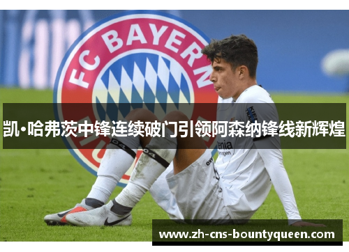 凯·哈弗茨中锋连续破门引领阿森纳锋线新辉煌