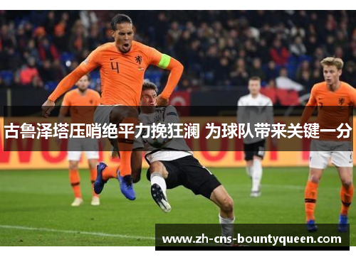 古鲁泽塔压哨绝平力挽狂澜 为球队带来关键一分 古鲁泽塔压哨绝平力挽狂澜 为球队带来关键一分