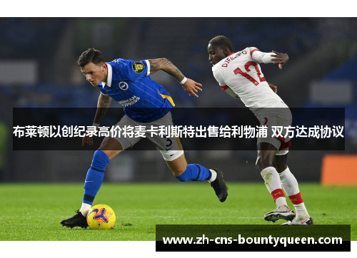 布莱顿以创纪录高价将麦卡利斯特出售给利物浦 双方达成协议 布莱顿以创纪录高价将麦卡利斯特出售给利物浦 双方达成协议