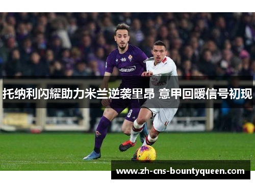托纳利闪耀助力米兰逆袭里昂 意甲回暖信号初现