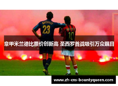 意甲米兰德比票价创新高 圣西罗首战吸引万众瞩目 意甲米兰德比票价创新高 圣西罗首战吸引万众瞩目