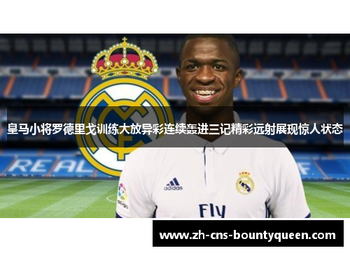 皇马小将罗德里戈训练大放异彩连续轰进三记精彩远射展现惊人状态