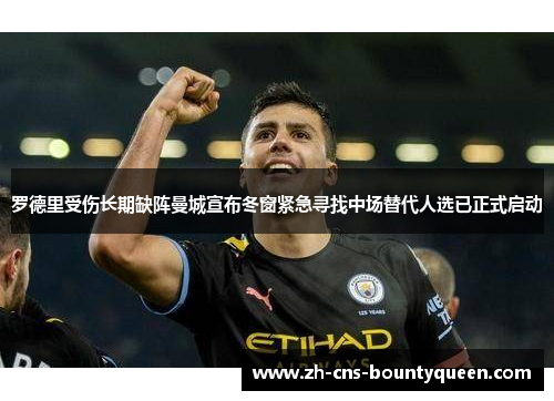 罗德里受伤长期缺阵曼城宣布冬窗紧急寻找中场替代人选已正式启动 罗德里受伤长期缺阵曼城宣布冬窗紧急寻找中场替代人选已正式启动
