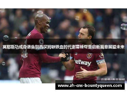 莫耶斯功成身退告别西汉姆联铁血时代谢幕锤帮重启新篇章展望未来 莫耶斯功成身退告别西汉姆联铁血时代谢幕锤帮重启新篇章展望未来