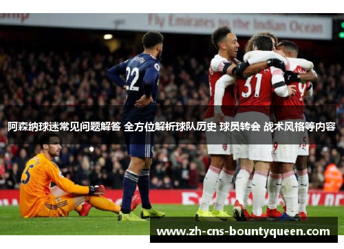 阿森纳球迷常见问题解答 全方位解析球队历史 球员转会 战术风格等内容