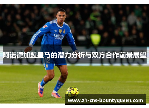 阿诺德加盟皇马的潜力分析与双方合作前景展望 阿诺德加盟皇马的潜力分析与双方合作前景展望