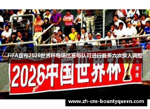 FIFA宣布2026世界杯每场比赛每队可进行最多六次换人调整 FIFA宣布2026世界杯每场比赛每队可进行最多六次换人调整