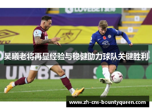 吴曦老将再显经验与稳健助力球队关键胜利 吴曦老将再显经验与稳健助力球队关键胜利