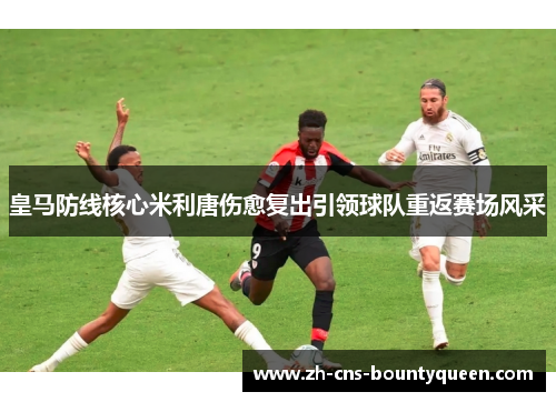 皇马防线核心米利唐伤愈复出引领球队重返赛场风采 皇马防线核心米利唐伤愈复出引领球队重返赛场风采